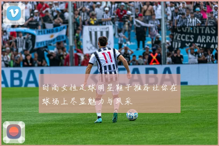 时尚女性足球明星鞋子推荐让你在球场上尽显魅力与风采
