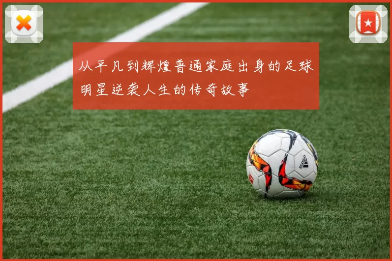 从平凡到辉煌普通家庭出身的足球明星逆袭人生的传奇故事