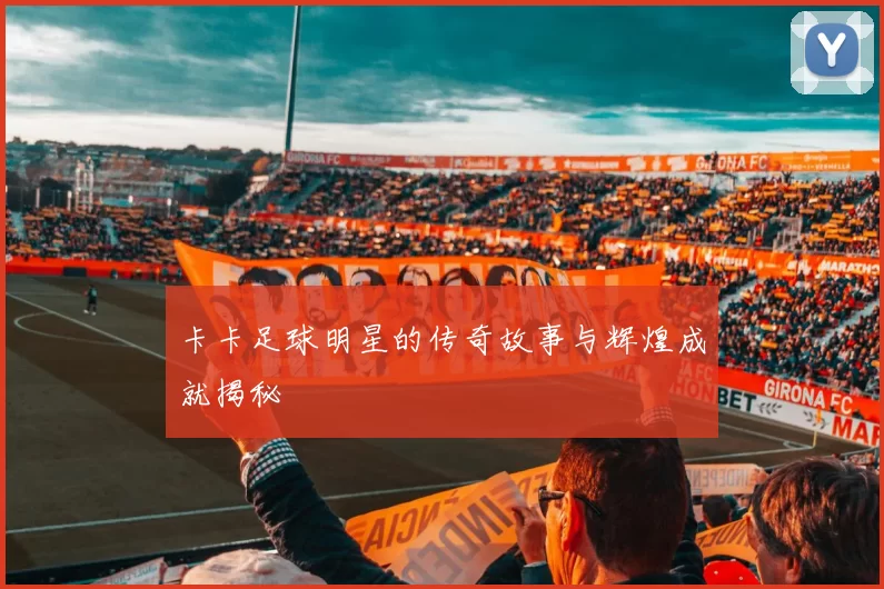 卡卡足球明星的传奇故事与辉煌成就揭秘
