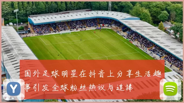 国外足球明星在抖音上分享生活趣事引发全球粉丝热议与追捧