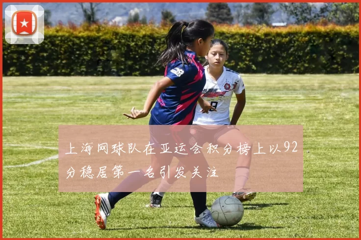 上海网球队在亚运会积分榜上以92分稳居第一名引发关注