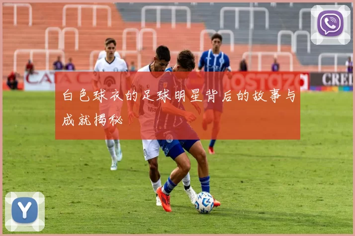 白色球衣的足球明星背后的故事与成就揭秘