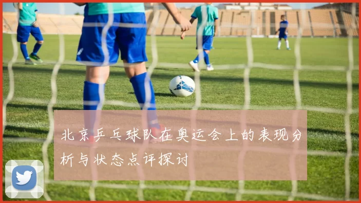 北京乒乓球队在奥运会上的表现分析与状态点评探讨