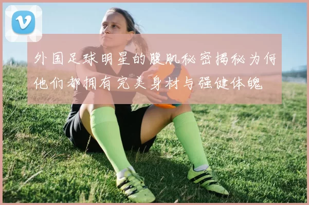 外国足球明星的腹肌秘密揭秘为何他们都拥有完美身材与强健体魄