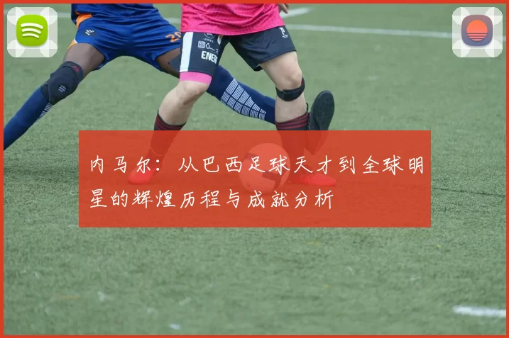 内马尔：从巴西足球天才到全球明星的辉煌历程与成就分析