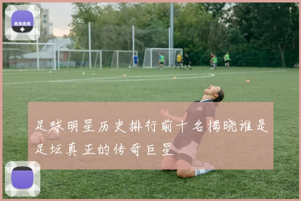 足球明星历史排行前十名揭晓谁是足坛真正的传奇巨星