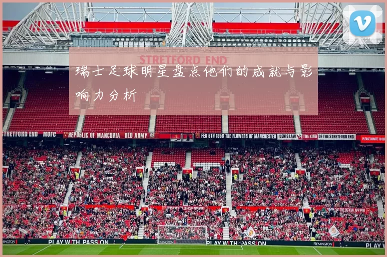 瑞士足球明星盘点他们的成就与影响力分析