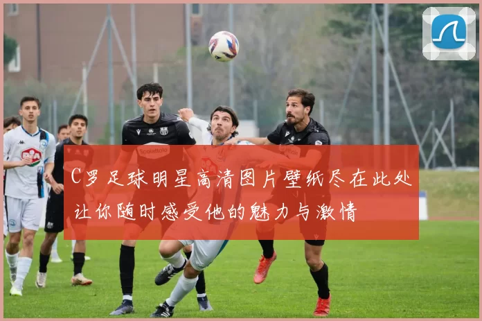 C罗足球明星高清图片壁纸尽在此处让你随时感受他的魅力与激情