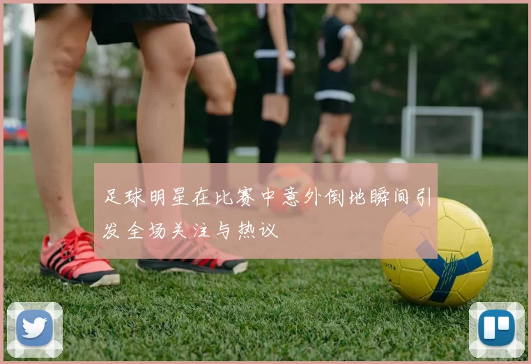 足球明星在比赛中意外倒地瞬间引发全场关注与热议
