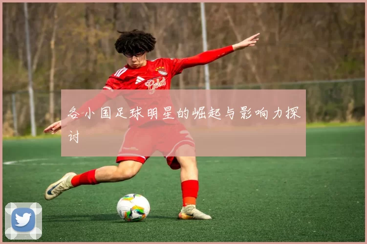 各小国足球明星的崛起与影响力探讨