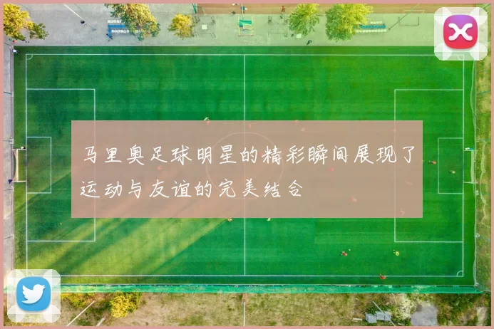 马里奥足球明星的精彩瞬间展现了运动与友谊的完美结合