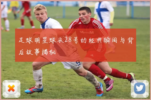 足球明星球衣28号的经典瞬间与背后故事揭秘