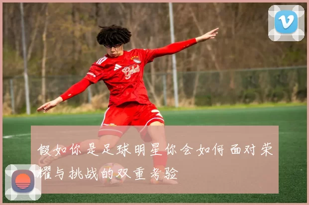 假如你是足球明星你会如何面对荣耀与挑战的双重考验
