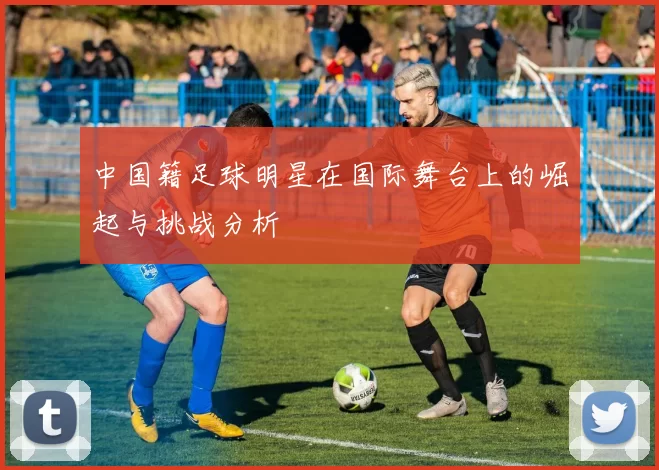 中国籍足球明星在国际舞台上的崛起与挑战分析