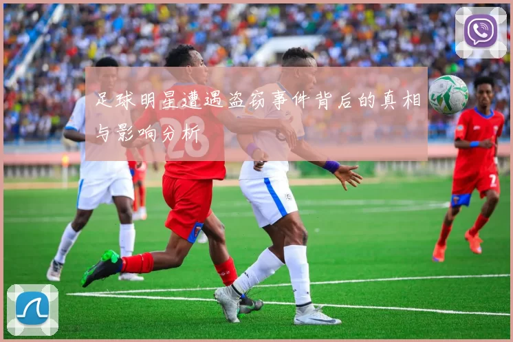 足球明星遭遇盗窃事件背后的真相与影响分析