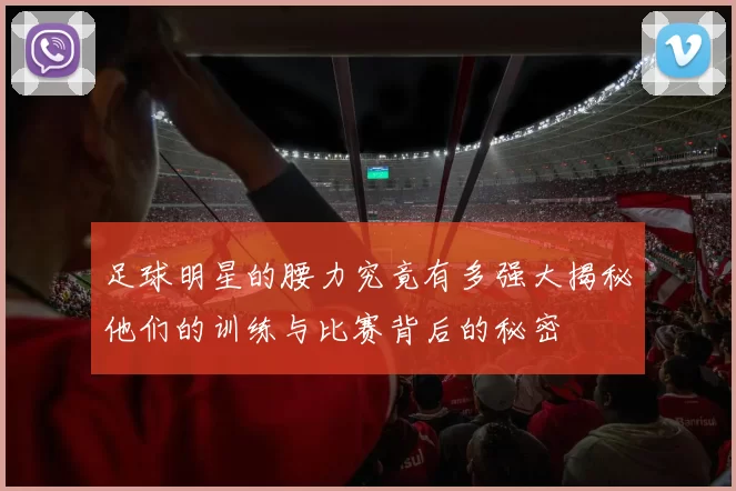 足球明星的腰力究竟有多强大揭秘他们的训练与比赛背后的秘密