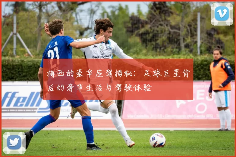 梅西的豪华座驾揭秘：足球巨星背后的奢华生活与驾驶体验