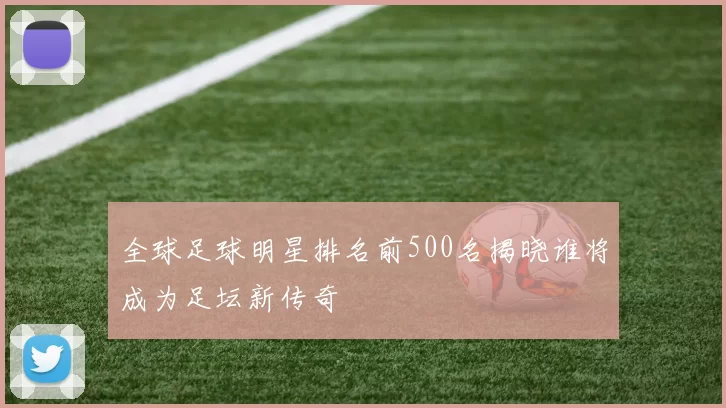 全球足球明星排名前500名揭晓谁将成为足坛新传奇