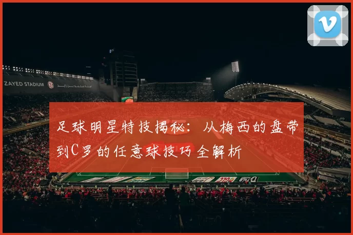 足球明星特技揭秘：从梅西的盘带到C罗的任意球技巧全解析