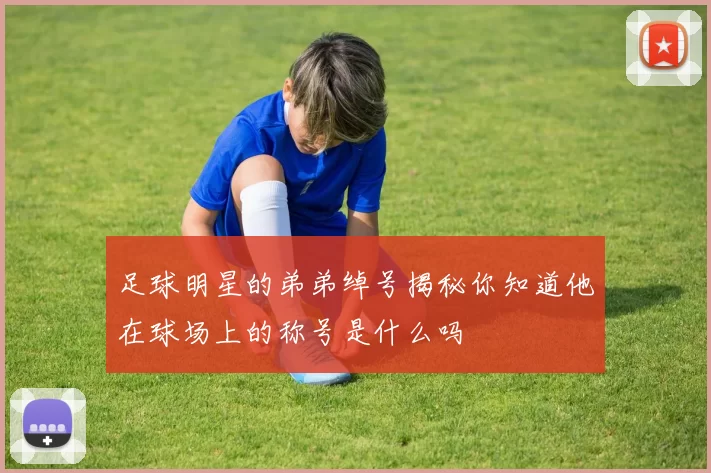 足球明星的弟弟绰号揭秘你知道他在球场上的称号是什么吗