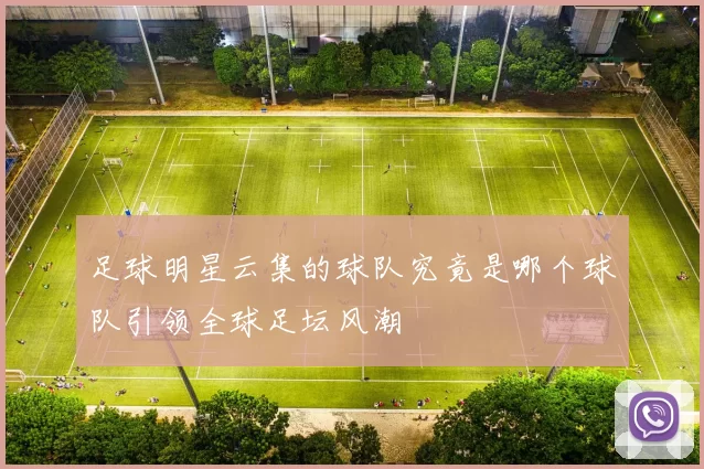 足球明星云集的球队究竟是哪个球队引领全球足坛风潮