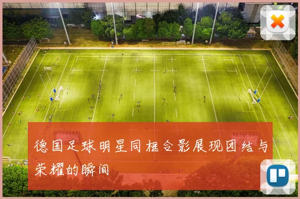 德国足球明星同框合影展现团结与荣耀的瞬间
