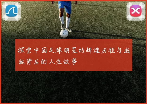 探索中国足球明星的辉煌历程与成就背后的人生故事