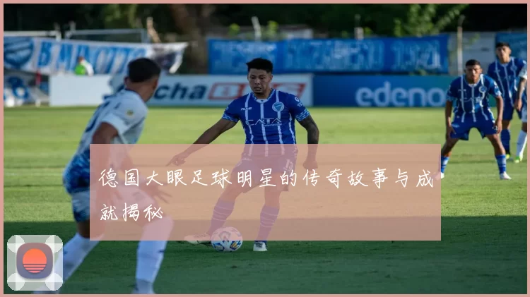德国大眼足球明星的传奇故事与成就揭秘