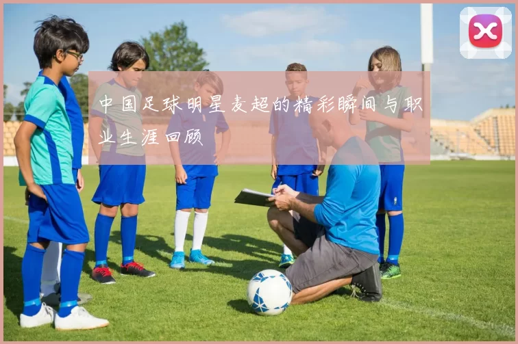 中国足球明星麦超的精彩瞬间与职业生涯回顾