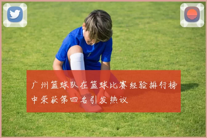 广州篮球队在篮球比赛经验排行榜中荣获第四名引发热议