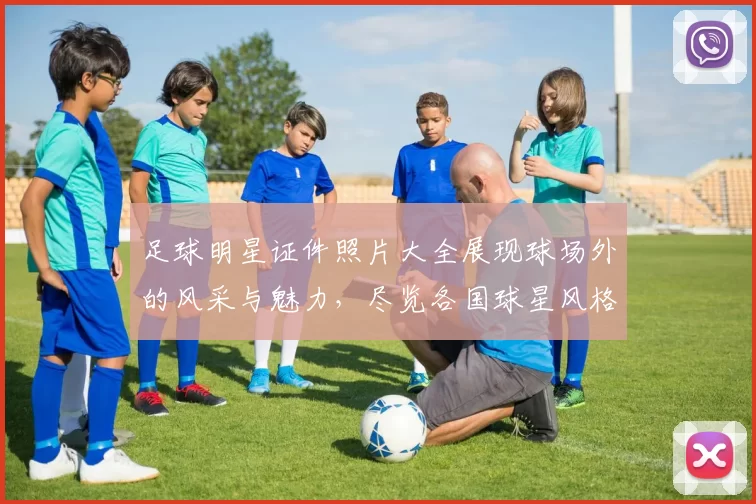 足球明星证件照片大全展现球场外的风采与魅力，尽览各国球星风格与个性
