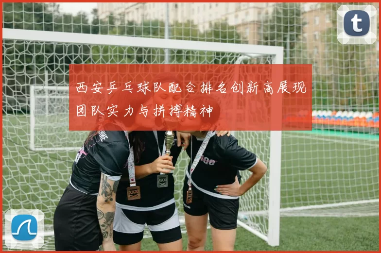 西安乒乓球队配合排名创新高展现团队实力与拼搏精神
