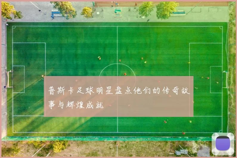 普斯卡足球明星盘点他们的传奇故事与辉煌成就