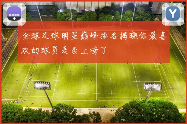 全球足球明星巅峰排名揭晓你最喜欢的球员是否上榜了
