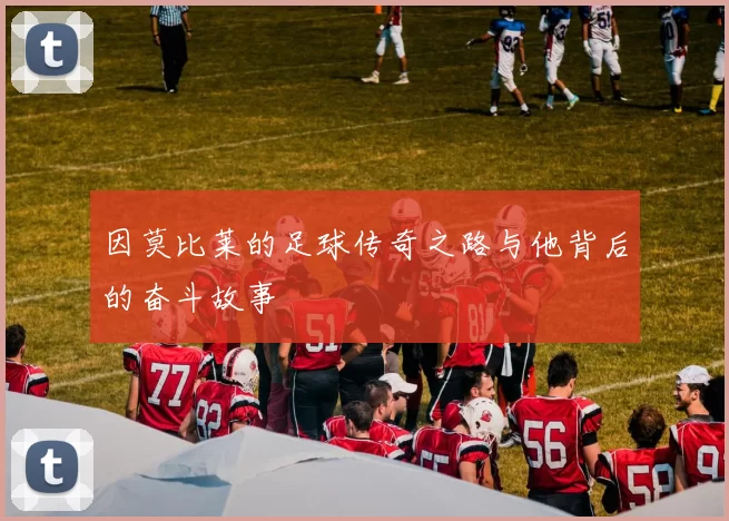 因莫比莱的足球传奇之路与他背后的奋斗故事