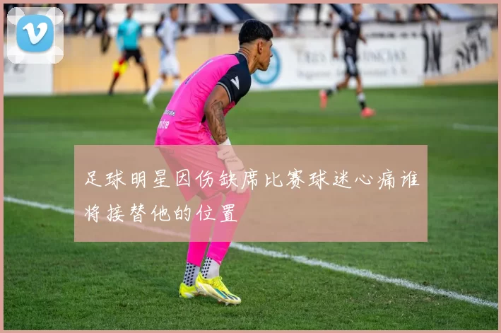 足球明星因伤缺席比赛球迷心痛谁将接替他的位置