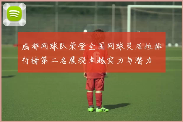 成都网球队荣登全国网球灵活性排行榜第二名展现卓越实力与潜力