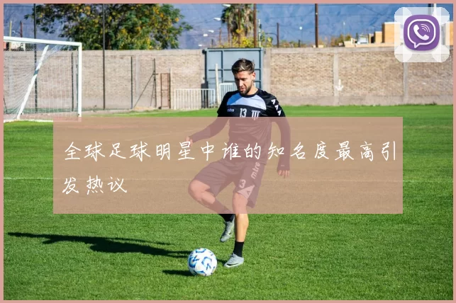 全球足球明星中谁的知名度最高引发热议