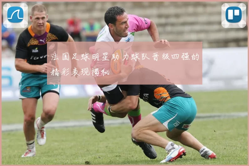 法国足球明星助力球队晋级四强的精彩表现揭秘