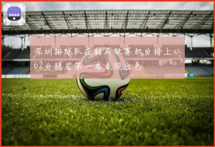 深圳排球队在钻石联赛积分榜上以62分稳居第一名表现出色
