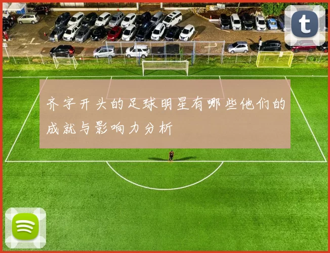 齐字开头的足球明星有哪些他们的成就与影响力分析
