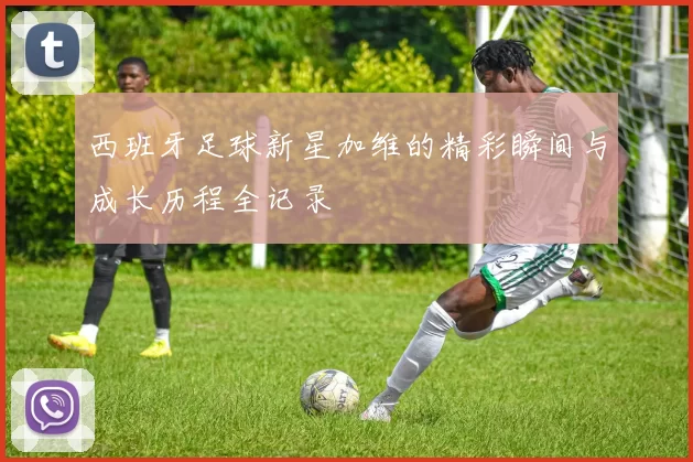 西班牙足球新星加维的精彩瞬间与成长历程全记录
