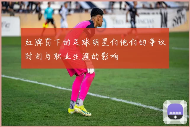 红牌罚下的足球明星们他们的争议时刻与职业生涯的影响