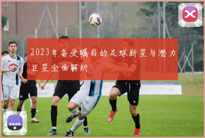 2023年备受瞩目的足球新星与潜力巨星全面解析
