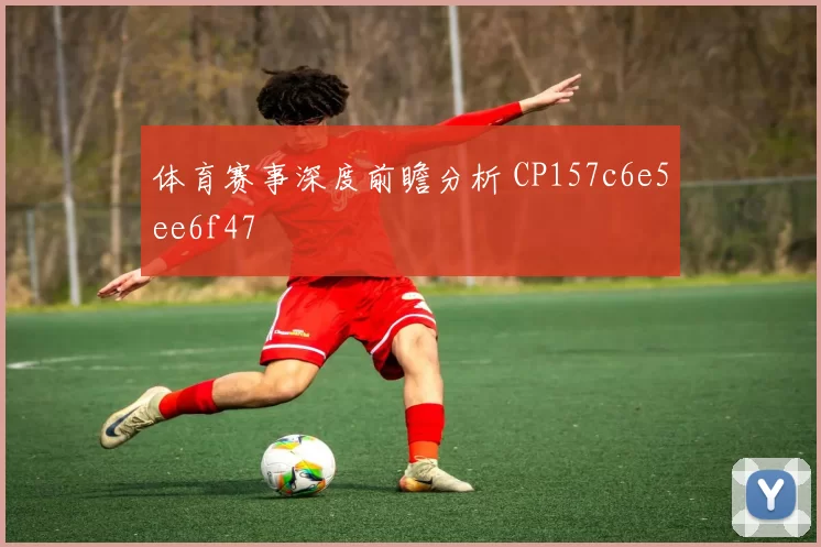 体育赛事深度前瞻分析 CP157c6e5ee6f47
